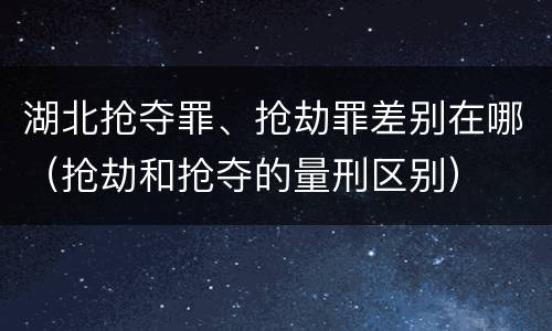 湖北抢夺罪、抢劫罪差别在哪(抢劫和抢夺的量刑区别)