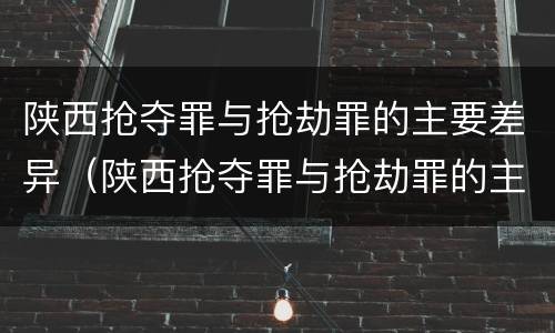 陕西抢夺罪与抢劫罪的主要差异（陕西抢夺罪与抢劫罪的主要差异有哪些）