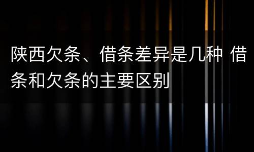 陕西欠条、借条差异是几种 借条和欠条的主要区别