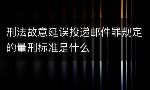 刑法故意延误投递邮件罪规定的量刑标准是什么
