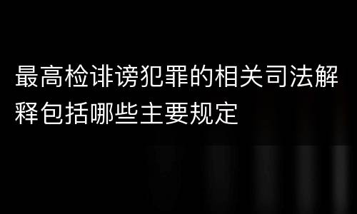 最高检诽谤犯罪的相关司法解释包括哪些主要规定