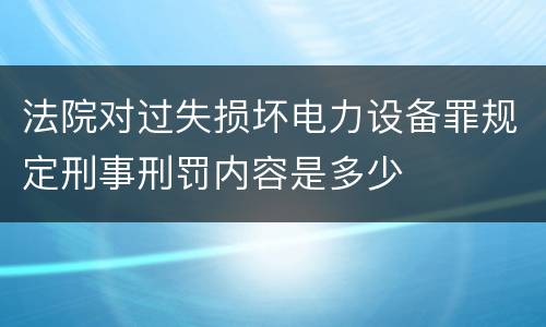 法院对过失损坏电力设备罪规定刑事刑罚内容是多少