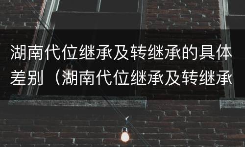 湖南代位继承及转继承的具体差别（湖南代位继承及转继承的具体差别有哪些）