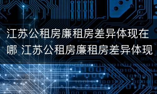 江苏公租房廉租房差异体现在哪 江苏公租房廉租房差异体现在哪些方面