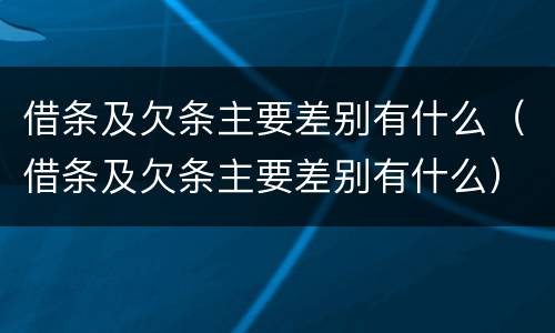 借条及欠条主要差别有什么（借条及欠条主要差别有什么）