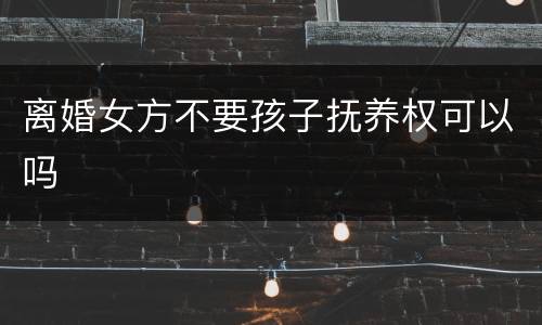 离婚女方不要孩子抚养权可以吗