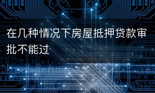 在几种情况下房屋抵押贷款审批不能过
