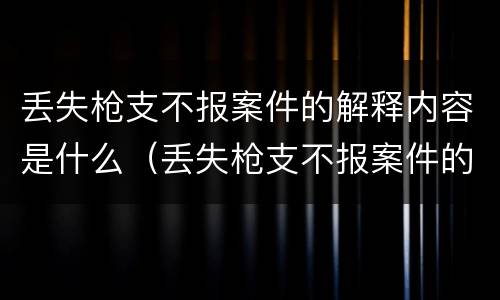 丢失枪支不报案件的解释内容是什么（丢失枪支不报案件的解释内容是什么呢）