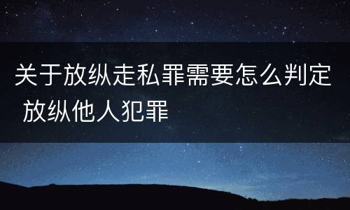 关于放纵走私罪需要怎么判定 放纵他人犯罪