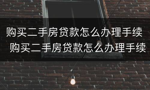 购买二手房贷款怎么办理手续 购买二手房贷款怎么办理手续和费用