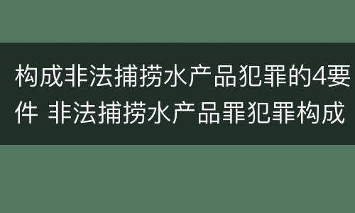 构成非法捕捞水产品犯罪的4要件 非法捕捞水产品罪犯罪构成