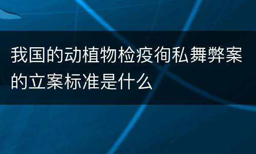 我国的动植物检疫徇私舞弊案的立案标准是什么
