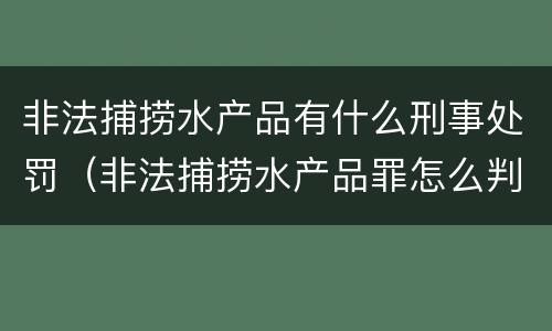 非法捕捞水产品有什么刑事处罚（非法捕捞水产品罪怎么判刑）