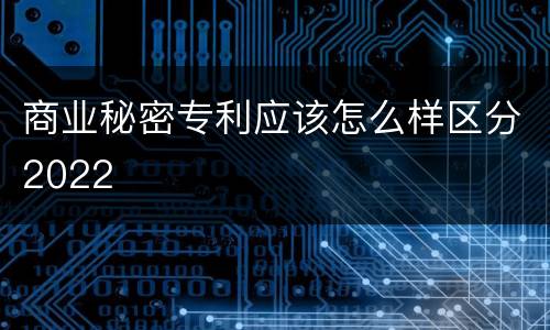 商业秘密专利应该怎么样区分2022