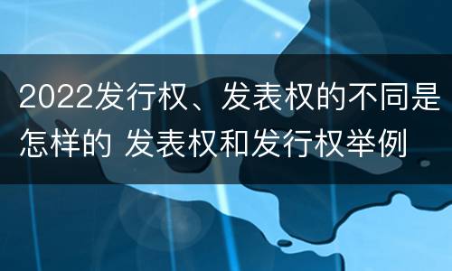 2022发行权、发表权的不同是怎样的 发表权和发行权举例