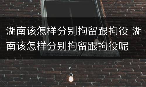 湖南该怎样分别拘留跟拘役 湖南该怎样分别拘留跟拘役呢