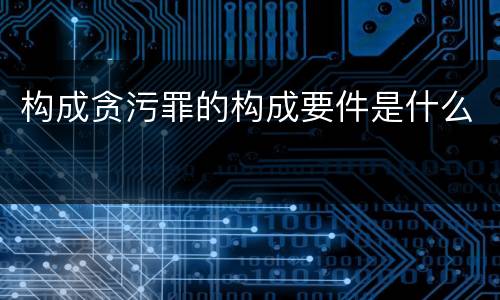 构成贪污罪的构成要件是什么