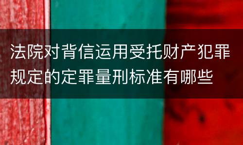 法院对背信运用受托财产犯罪规定的定罪量刑标准有哪些