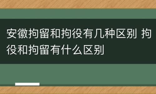 安徽拘留和拘役有几种区别 拘役和拘留有什么区别