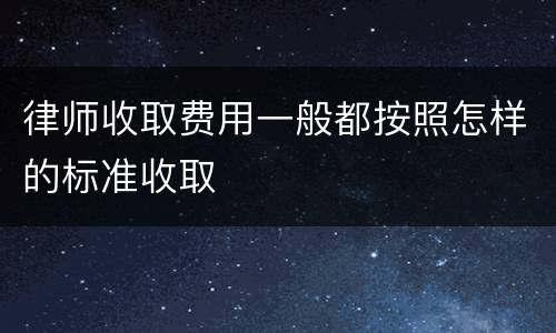 律师收取费用一般都按照怎样的标准收取