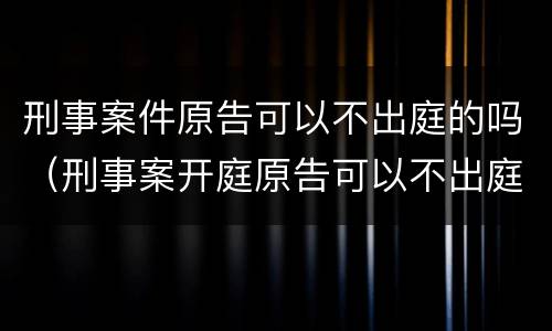 刑事案件原告可以不出庭的吗（刑事案开庭原告可以不出庭吗）