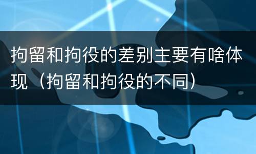 拘留和拘役的差别主要有啥体现（拘留和拘役的不同）