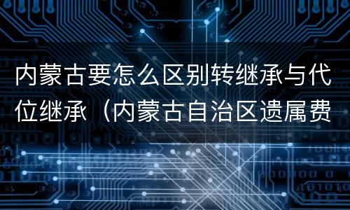 内蒙古要怎么区别转继承与代位继承（内蒙古自治区遗属费政策）