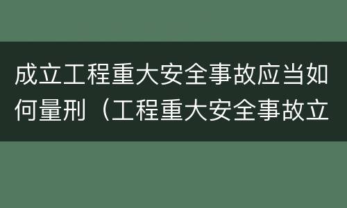 成立工程重大安全事故应当如何量刑（工程重大安全事故立案标准）