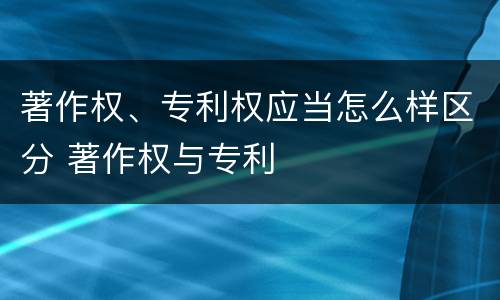 著作权、专利权应当怎么样区分 著作权与专利