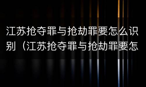 江苏抢夺罪与抢劫罪要怎么识别（江苏抢夺罪与抢劫罪要怎么识别的）