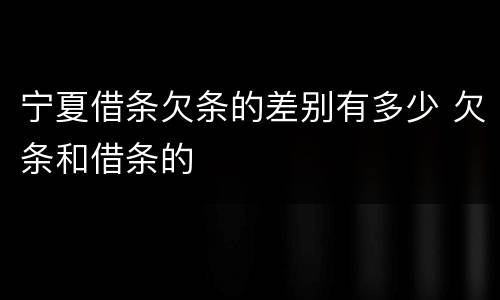 宁夏借条欠条的差别有多少 欠条和借条的
