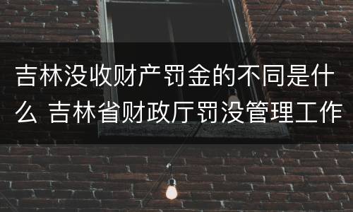 吉林没收财产罚金的不同是什么 吉林省财政厅罚没管理工作办公室