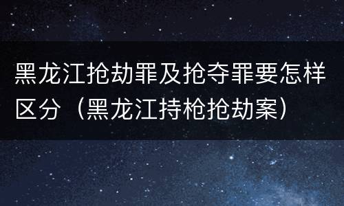 黑龙江抢劫罪及抢夺罪要怎样区分（黑龙江持枪抢劫案）