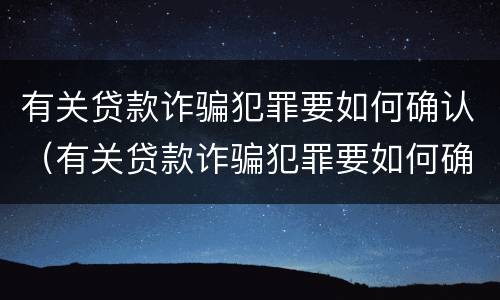 有关贷款诈骗犯罪要如何确认（有关贷款诈骗犯罪要如何确认关系）