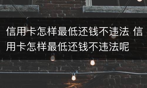 信用卡怎样最低还钱不违法 信用卡怎样最低还钱不违法呢