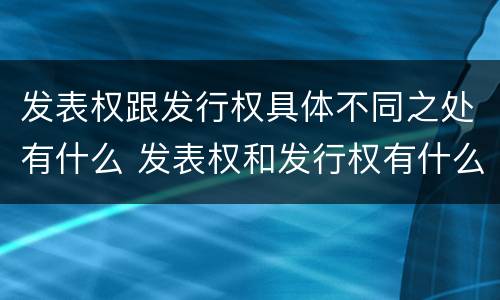 发表权跟发行权具体不同之处有什么 发表权和发行权有什么区别