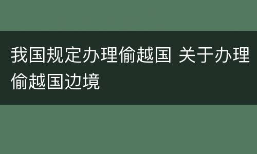 我国规定办理偷越国 关于办理偷越国边境