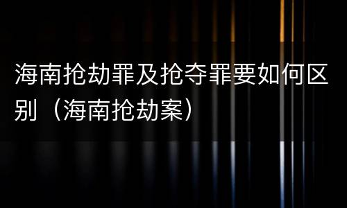 海南抢劫罪及抢夺罪要如何区别（海南抢劫案）