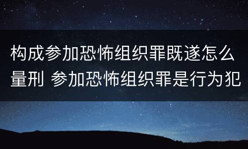构成参加恐怖组织罪既遂怎么量刑 参加恐怖组织罪是行为犯还是举动犯