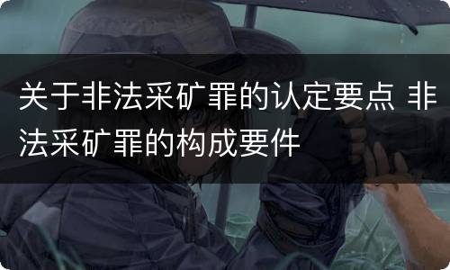 关于非法采矿罪的认定要点 非法采矿罪的构成要件