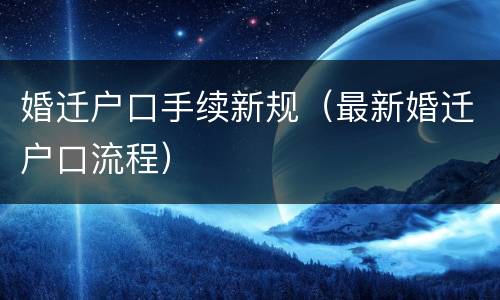 婚迁户口手续新规（最新婚迁户口流程）