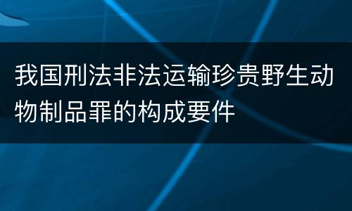 我国刑法非法运输珍贵野生动物制品罪的构成要件