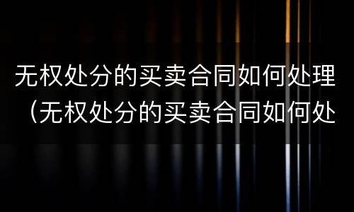 无权处分的买卖合同如何处理（无权处分的买卖合同如何处理）