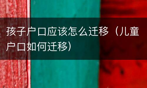 孩子户口应该怎么迁移（儿童户口如何迁移）