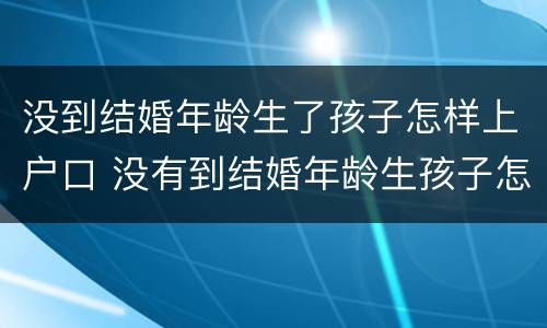 没到结婚年龄生了孩子怎样上户口 没有到结婚年龄生孩子怎么上户口