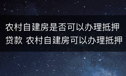 农村自建房是否可以办理抵押贷款 农村自建房可以办理抵押贷款吗