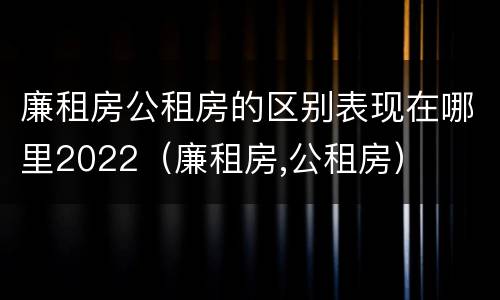 廉租房公租房的区别表现在哪里2022（廉租房,公租房）
