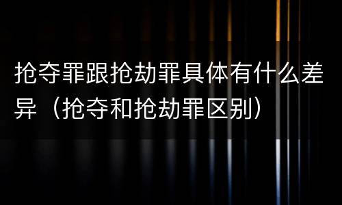 抢夺罪跟抢劫罪具体有什么差异（抢夺和抢劫罪区别）