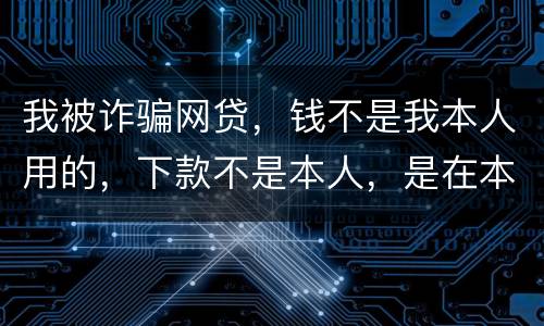 我被诈骗网贷，钱不是我本人用的，下款不是本人，是在本人名下