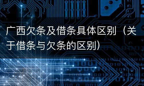 广西欠条及借条具体区别（关于借条与欠条的区别）